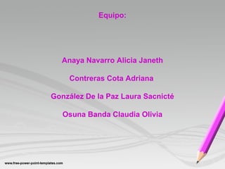 Equipo:
Anaya Navarro Alicia Janeth
Contreras Cota Adriana
González De la Paz Laura Sacnicté
Osuna Banda Claudia Olivia
 