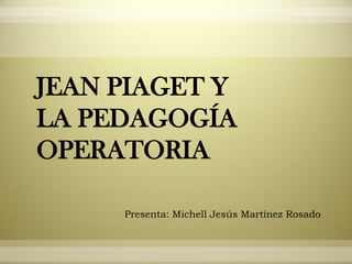 JEAN PIAGET Y
LA PEDAGOGÍA
OPERATORIA
Presenta: Michell Jesús Martínez Rosado
 