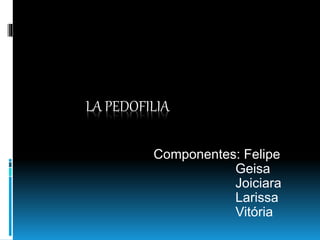 LA PEDOFILIA
Componentes: Felipe
Geisa
Joiciara
Larissa
Vitória
 