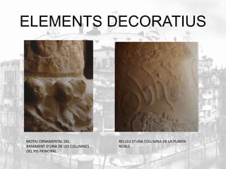 ELEMENTS DECORATIUS 
MOTIU ORNAMENTAL DEL 
BASAMENT D’UNA DE LES COLUMNES 
DEL PIS PRINCIPAL 
RELLEU D’UNA COLUMNA DE LA PLANTA 
NOBLE 
 