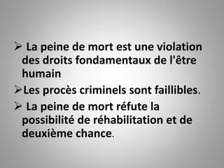  La peine de mort est une violation
des droits fondamentaux de l'être
humain
Les procès criminels sont faillibles.
 La peine de mort réfute la
possibilité de réhabilitation et de
deuxième chance.
 