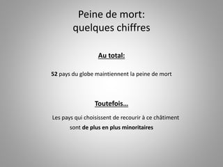 Peine de mort:
quelques chiffres
Au total:
52 pays du globe maintiennent la peine de mort
Toutefois…
Les pays qui choisissent de recourir à ce châtiment
sont de plus en plus minoritaires
 