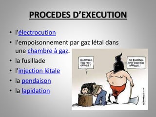 • l'électrocution
• l'empoisonnement par gaz létal dans
une chambre à gaz.
• la fusillade
• l'injection létale
• la pendaison
• la lapidation
PROCEDES D’EXECUTION
 