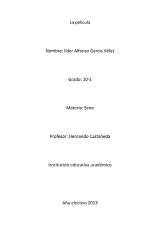 La película




Nombre: líder Alfonso García Vélez




           Grado: 10-1




          Materia: Sena




  Profesor: Hernando Castañeda




 Institución educativa académico




        Año electivo 2013
 