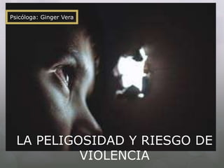 LA PELIGOSIDAD Y RIESGO DE
VIOLENCIA
Psicóloga: Ginger Vera
 