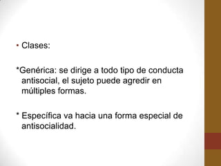 • Clases:

*Genérica: se dirige a todo tipo de conducta
 antisocial, el sujeto puede agredir en
 múltiples formas.

* Específica va hacia una forma especial de
  antisocialidad.
 
