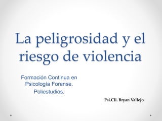 La peligrosidad y el
riesgo de violencia
Formación Continua en
Psicología Forense.
Poliestudios.
Psi.Cli. Bryan Vallejo
 