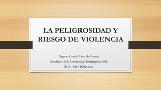 LA PELIGROSIDAD Y
RIESGO DE VIOLENCIA
Dagmar Camila Páez Hoffmann
Estudiante de la Universidad Internacional Sek
RECURSO: Slideshare
 