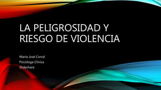LA PELIGROSIDAD Y
RIESGO DE VIOLENCIA
María José Corral
Psicóloga Clínica
Slideshare
 