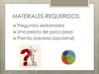 MATERIALES REQUERIDOS:
Preguntas elaboradas
 Una pelota de poco peso
 Premio sorpresa (opcional)


 