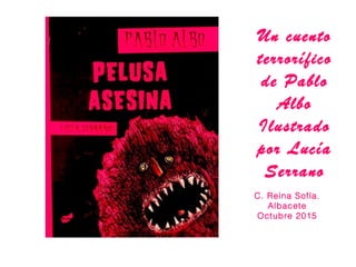 Un cuento
terrorífico
de Pablo
Albo
Ilustrado
por Lucía
Serrano
C. Reina Sofía.
Albacete
Octubre 2015
 