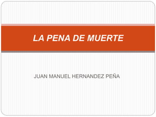 JUAN MANUEL HERNANDEZ PEÑA
LA PENA DE MUERTE
 