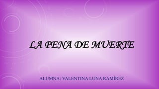 LA PENA DE MUERTE
ALUMNA: VALENTINA LUNA RAMÍREZ
 