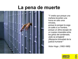 La pena de muerte
“Y creéis que porque una
mañana levanten una
horca en sólo unos
minutos,
porque le pongan la soga
al cue...