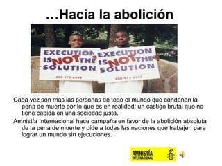 …Hacia la abolición
Cada vez son más las personas de todo el mundo que condenan la
pena de muerte por lo que es en realida...