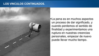 Page  5
LOS VINCULOS CONTINUADOS.
La pena es en muchos aspectos
un proceso de dar significado, y
cuando perdemos el sentido de
finalidad y experimentamos una
ruptura en nuestras creencias
personales, empezar de nuevo
puede llevar mucho tiempo.
 