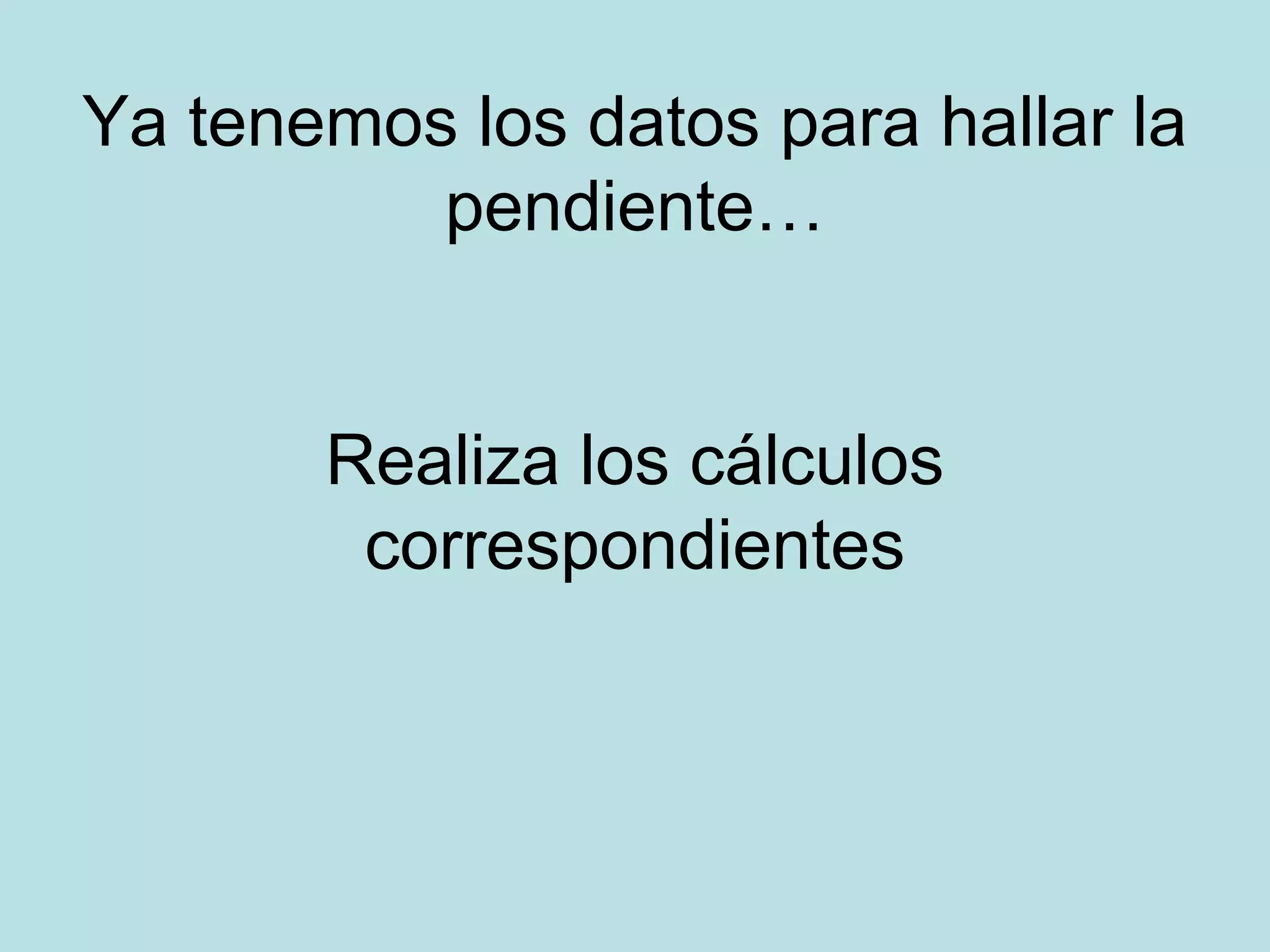 Ya tenemos los datos para hallar la
pendiente…
Realiza los cálculos
correspondientes
 