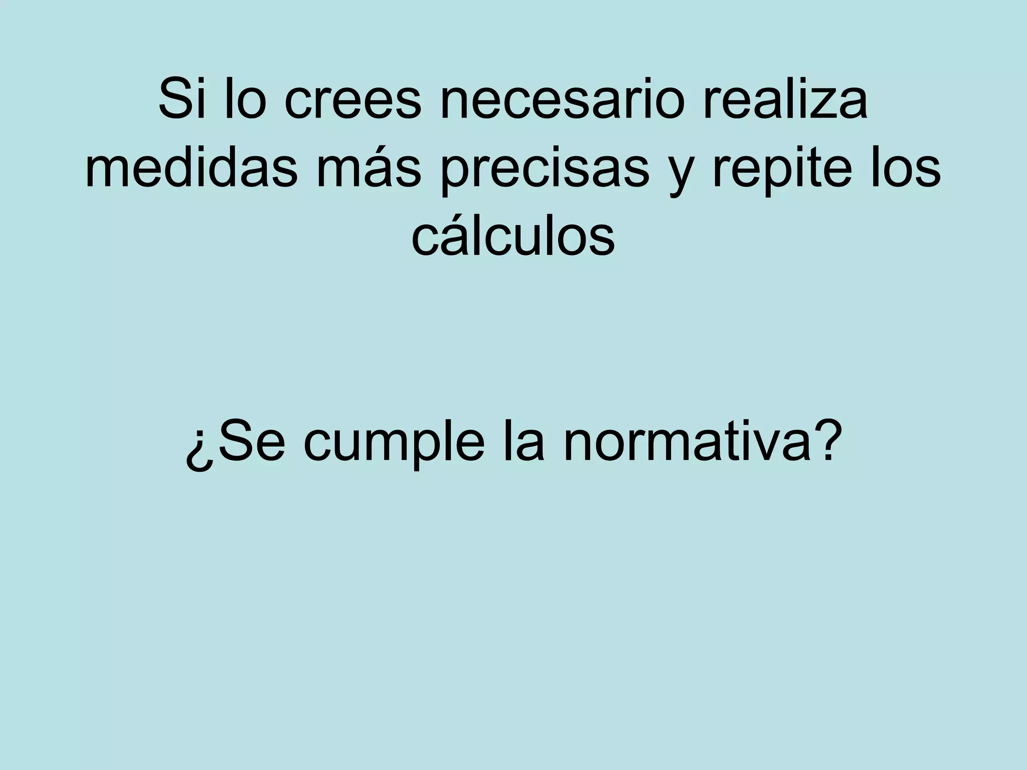 Si lo crees necesario realiza
medidas más precisas y repite los
cálculos
¿Se cumple la normativa?
 