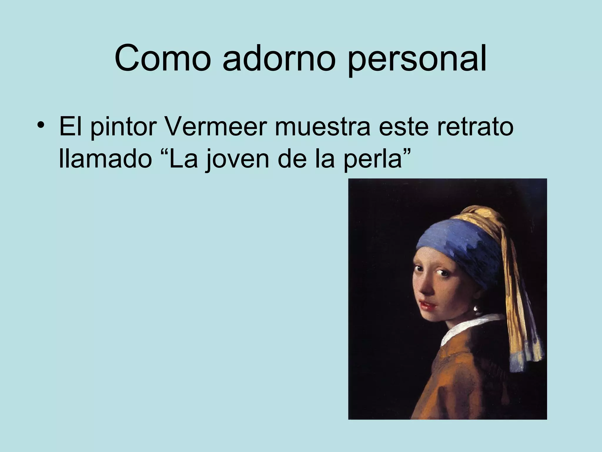 Como adorno personal
• El pintor Vermeer muestra este retrato
llamado “La joven de la perla”
 