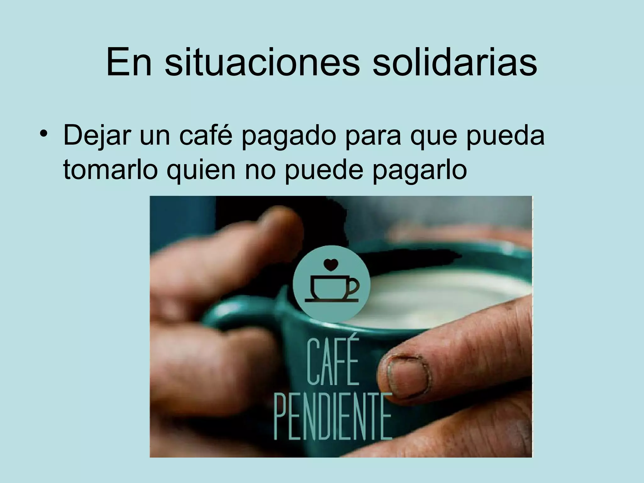 En situaciones solidarias
• Dejar un café pagado para que pueda
tomarlo quien no puede pagarlo
 