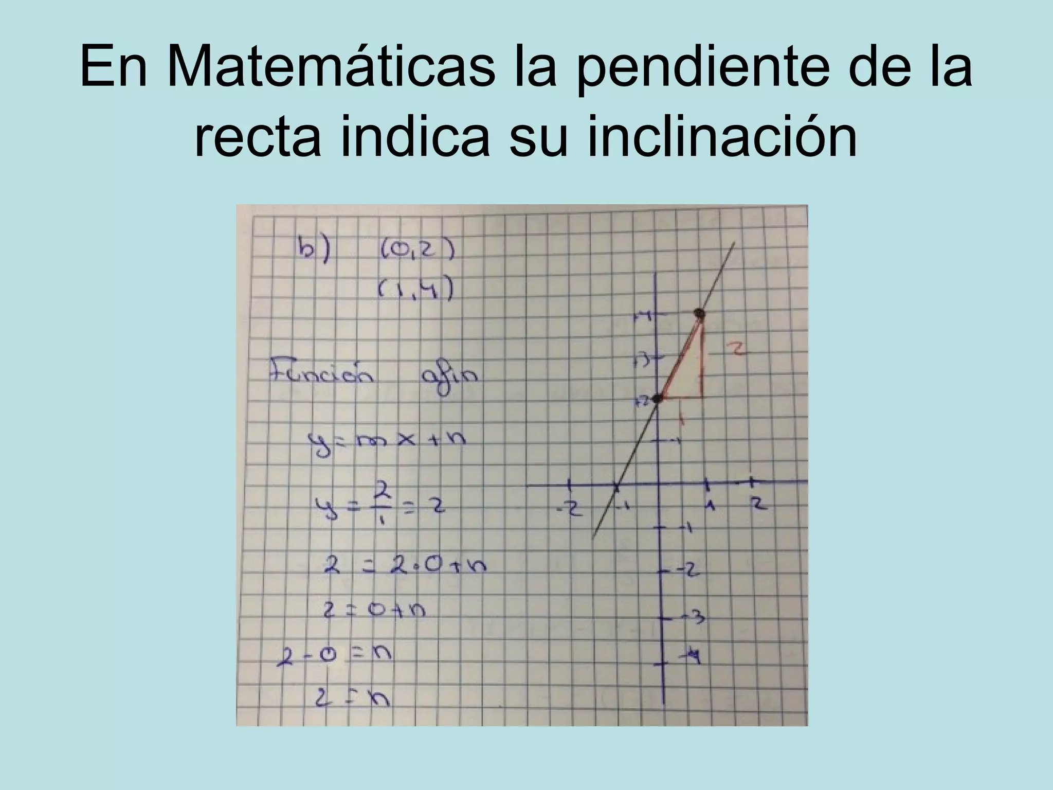 En Matemáticas la pendiente de la
recta indica su inclinación
 