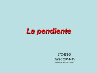 La pendienteLa pendiente
3ºC-ESO
Curso 2014-15
Coordina: Antonio Couso
 
