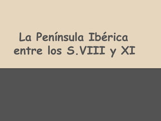 La Península Ibérica
entre los S.VIII y XI
 