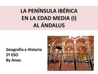 LA PENÍNSULA IBÉRICA
EN LA EDAD MEDIA (I)
AL ÁNDALUS
Geografía e Historia
2º ESO
By Anxo.
 