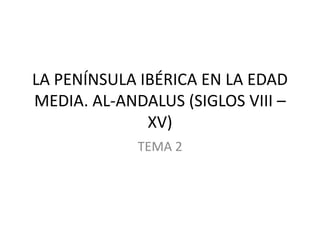 LA PENÍNSULA IBÉRICA EN LA EDAD
MEDIA. AL-ANDALUS (SIGLOS VIII –
XV)
TEMA 2

 
