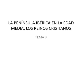 LA PENÍNSULA IBÉRICA EN LA EDAD
MEDIA: LOS REINOS CRISTIANOS
TEMA 3

 