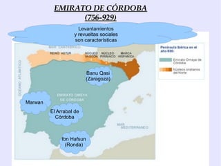 EMIRATO DE CÓRDOBA
                (756-929)
                     Levantamientos
                   y revueltas sociales
                   son características




                         Banu Qasi
                         (Zaragoza)



Marwan
         El Arrabal de
           Córdoba



              Ibn Hafsun
                (Ronda)
 