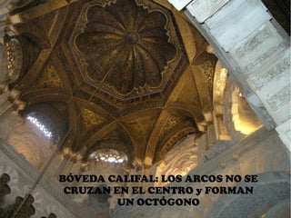 Arco superior



                     Pilar

                               Arco inferior



Alternancia de
dovelas
                  Modillones

                                    Cimacio

            BÓVEDA CALIFAL: LOS ARCOS NO SE
                      Capitel
             CRUZAN EN EL CENTRO y FORMAN liso
                               Columna de fuste
                     UN OCTÓGONO
 