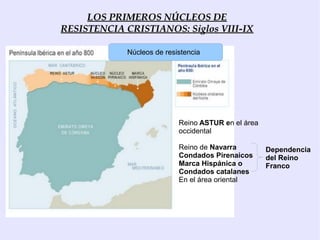 LOS PRIMEROS NÚCLEOS DE
RESISTENCIA CRISTIANOS: Siglos VIII-IX

             Núcleos de resistencia




                            Reino ASTUR en el área
                            occidental

                            Reino de Navarra         Dependencia
                            Condados Pirenaicos      del Reino
                            Marca Hispánica o        Franco
                            Condados catalanes
                            En el área oriental
 