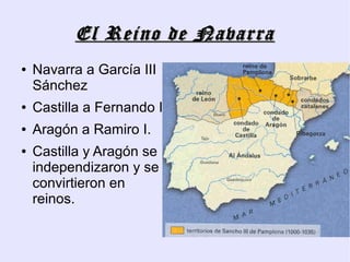El Reino de Navarra
●   Navarra a García III
    Sánchez
●   Castilla a Fernando I
●   Aragón a Ramiro I.
●   Castilla y Aragón se
    independizaron y se
    convirtieron en
    reinos.
 