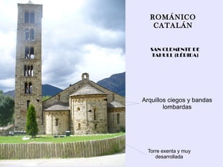 ROMÁNICO
   CATALÁN


   SAN CLEMENTE DE
   TAHULL (LÉRIDA)




Arquillos ciegos y bandas
        lombardas




  Torre exenta y muy
     desarrollada
 