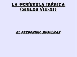La PenínsuLa IbérIca
   (sIGLOs VIII-XI)




 eL PreDOMInIO MusuLMÁn
 