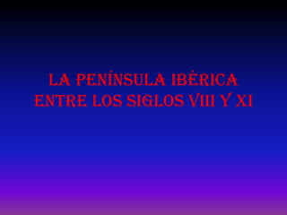 LA PENÍNSULA IBÉRICA
ENTRE LOS SIGLOS VIII Y XI

 