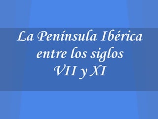 La Península Ibérica
   entre los siglos
      VII y XI
 