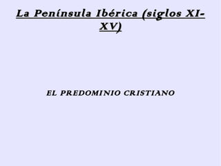 La Península Ibérica (siglos XI-
              XV)




     EL PREDOMINIO CRISTIANO
 