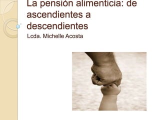 La pensión alimenticia: de
ascendientes a
descendientes
Lcda. Michelle Acosta
 