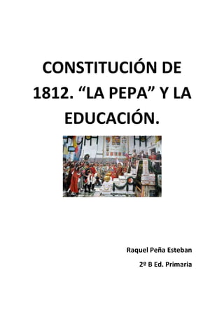 CONSTITUCIÓN DE
1812. “LA PEPA” Y LA
   EDUCACIÓN.




           Raquel Peña Esteban
              2º B Ed. Primaria
 