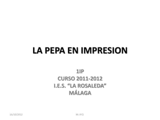LA PEPA EN IMPRESION

                           1IP
                   CURSO 2011-2012
                 I.E.S. “LA ROSALEDA”
                         MÁLAGA


16/10/2012               M.I.P.O.
 