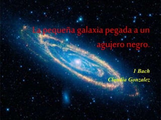 La pequeña galaxia pegada a un 
agujero negro. 
1 Bach 
Claudia Gonzalez 
 