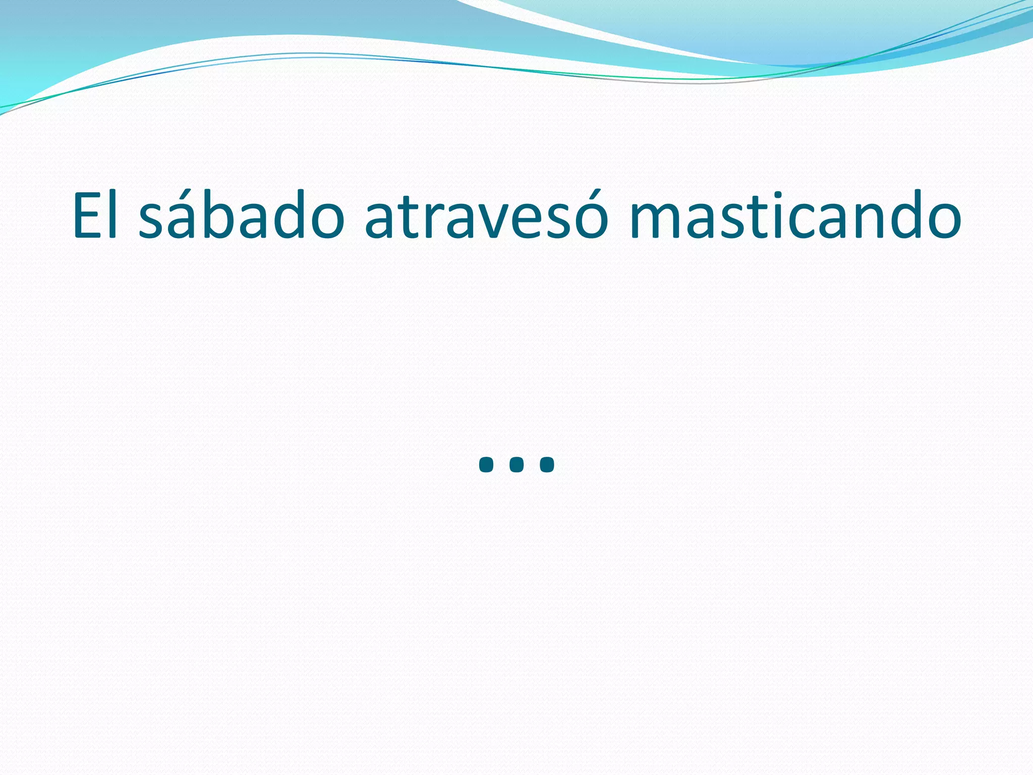 El sábado atravesó masticando
…
