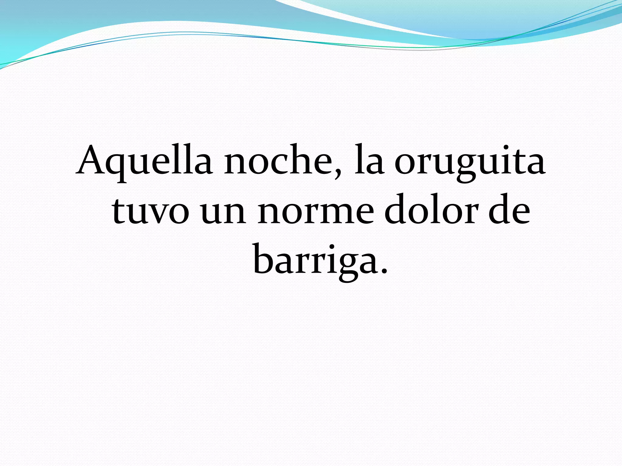 Aquella noche, la oruguita
tuvo un norme dolor de
barriga.
