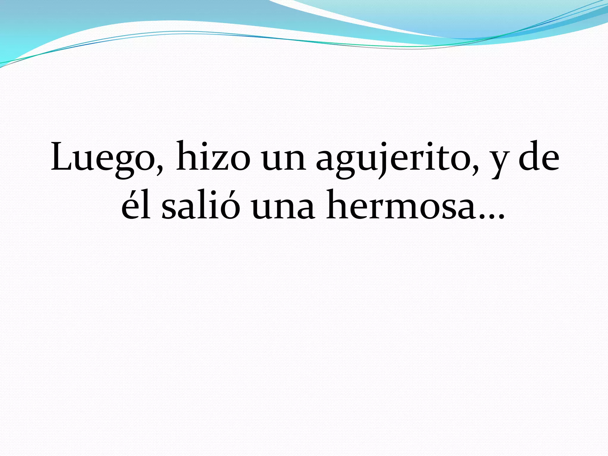 Luego, hizo un agujerito, y de
él salió una hermosa…