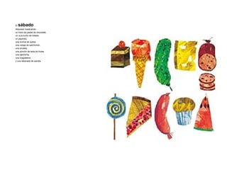 El sábado…
Atravesó masticando
un trozo de pastel de chocolate,
un cucurucho de helado,
un pepinillo,
una loncha de queso,
una rodaja de salchichón,
una piruleta,
una porción de tarta de frutas,
una salchicha,
una magdalena
y una rebanada de sandía.
 