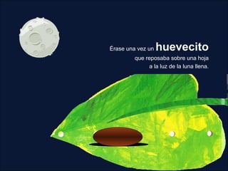Érase una vez un huevecito
que reposaba sobre una hoja
a la luz de la luna llena.
 