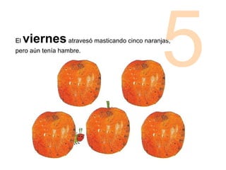 El viernesatravesó masticando cinco naranjas,
pero aún tenía hambre.
5
 