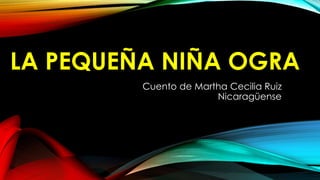 LA PEQUEÑA NIÑA OGRA
Cuento de Martha Cecilia Ruiz
Nicaragüense
 